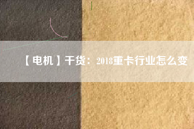 【電機】干貨：2018重卡行業怎么變
          