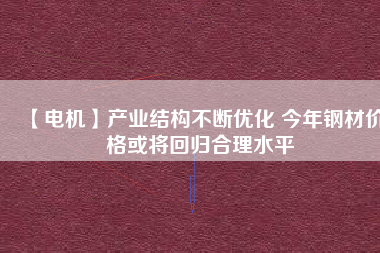 【電機】產業結構不斷優化 今年鋼材價格或將回歸合理水平
          